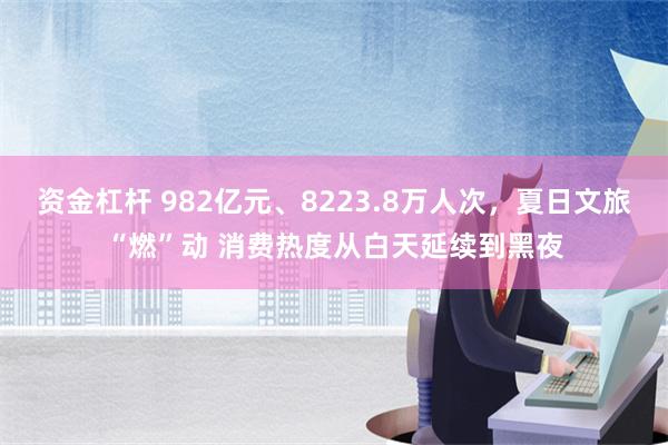 资金杠杆 982亿元、8223.8万人次，夏日文旅“燃”动 消费热度从白天延续到黑夜