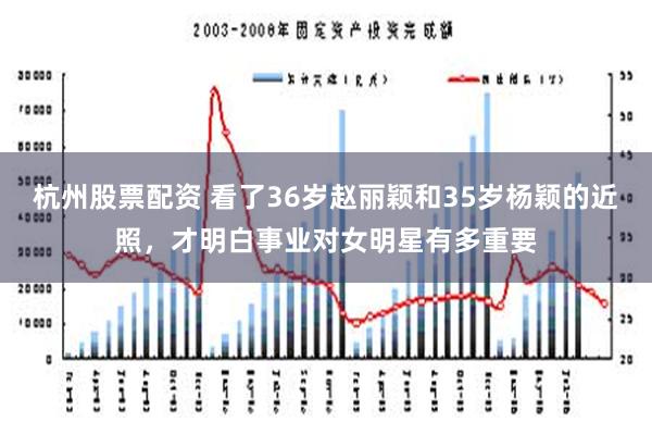 杭州股票配资 看了36岁赵丽颖和35岁杨颖的近照，才明白事业对女明星有多重要