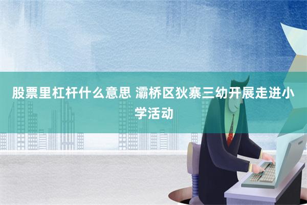 股票里杠杆什么意思 灞桥区狄寨三幼开展走进小学活动