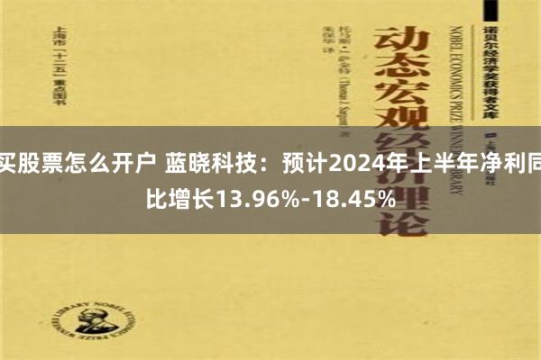 买股票怎么开户 蓝晓科技：预计2024年上半年净利同比增长13.96%-18.45%