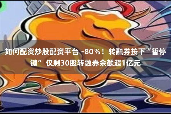 如何配资炒股配资平台 -80％！转融券按下“暂停键” 仅剩30股转融券余额超1亿元