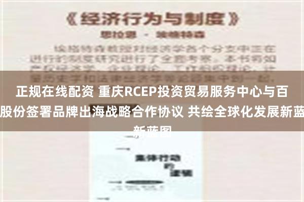 正规在线配资 重庆RCEP投资贸易服务中心与百亚股份签署品牌出海战略合作协议 共绘全球化发展新蓝图