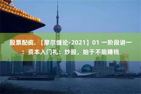 股票配资. 【摩尔缠论-2021】01 一阶段讲一：资本入门礼：炒股，始于不能赚钱