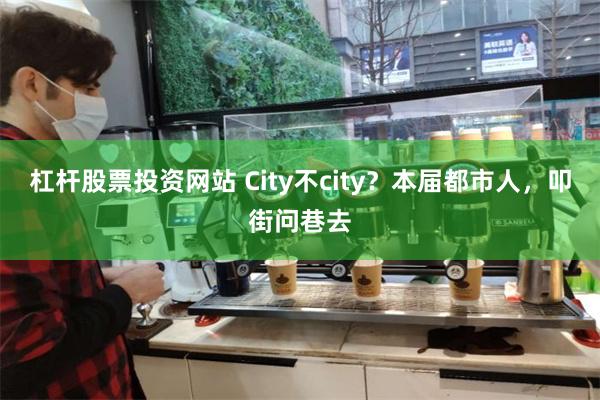 杠杆股票投资网站 City不city？本届都市人，叩街问巷去