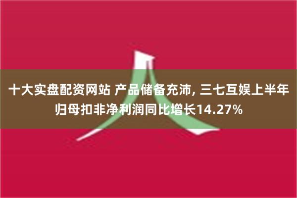 十大实盘配资网站 产品储备充沛, 三七互娱上半年归母扣非净利润同比增长14.27%