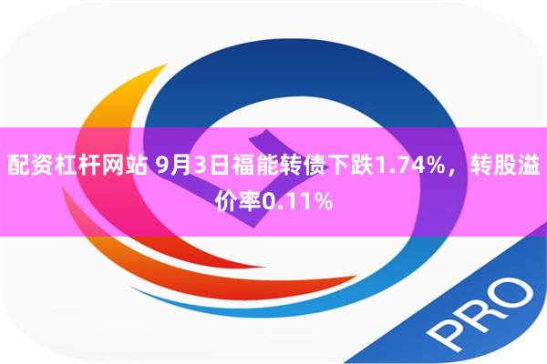 配资杠杆网站 9月3日福能转债下跌1.74%，转股溢价率0.11%