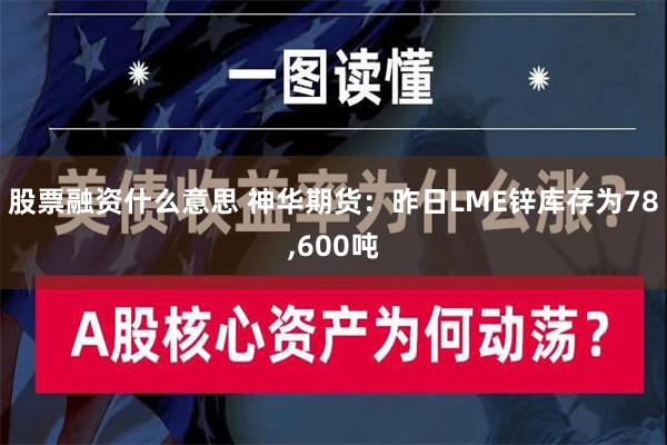 股票融资什么意思 神华期货：昨日LME锌库存为78,600吨