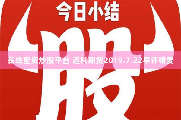 在线配资炒股平台 迈科期货2019.7.22早评精要