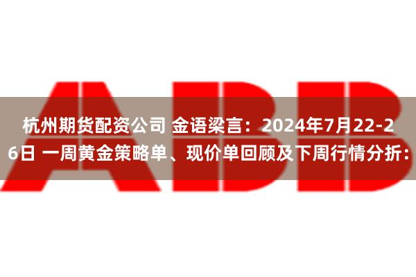 杭州期货配资公司 金语梁言：2024年7月22-26日 一周黄金策略单、现价单回顾及下周行情分折：