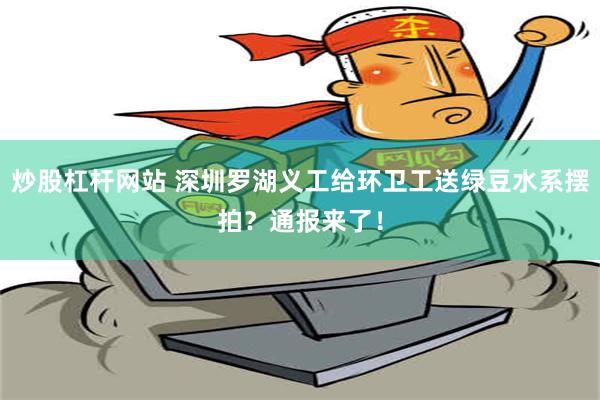 炒股杠杆网站 深圳罗湖义工给环卫工送绿豆水系摆拍？通报来了！