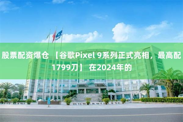 股票配资爆仓 【谷歌Pixel 9系列正式亮相，最高配1799刀】 在2024年的