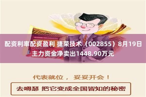 配资利率配资盈利 捷荣技术（002855）8月19日主力资金净卖出1448.90万元