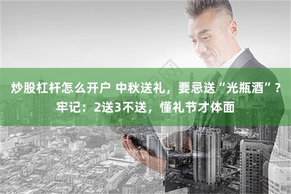 炒股杠杆怎么开户 中秋送礼，要忌送“光瓶酒”？牢记：2送3不送，懂礼节才体面