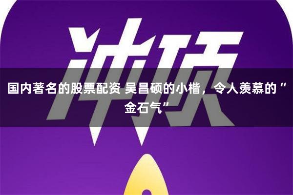 国内著名的股票配资 吴昌硕的小楷，令人羡慕的“金石气”