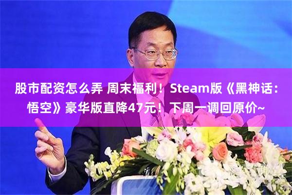 股市配资怎么弄 周末福利！Steam版《黑神话：悟空》豪华版直降47元！下周一调回原价~