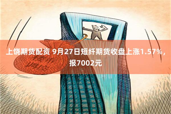 上饶期货配资 9月27日短纤期货收盘上涨1.57%，报7002元