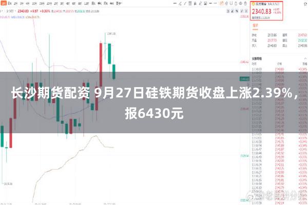 长沙期货配资 9月27日硅铁期货收盘上涨2.39%，报6430元