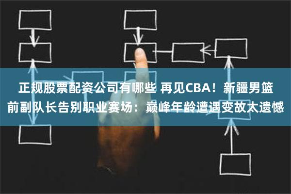 正规股票配资公司有哪些 再见CBA！新疆男篮前副队长告别职业赛场：巅峰年龄遭遇变故太遗憾