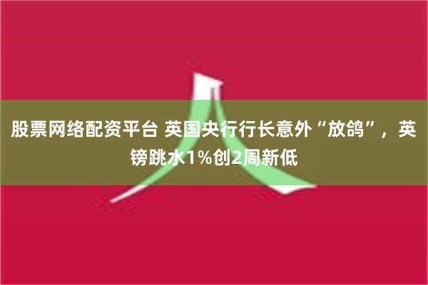 股票网络配资平台 英国央行行长意外“放鸽”，英镑跳水1%创2周新低