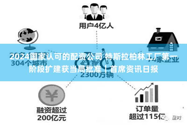 2024国家认可的配资公司 特斯拉柏林工厂第一阶段扩建获当局批准｜首席资讯日报