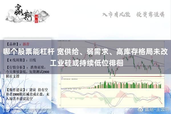 哪个股票能杠杆 宽供给、弱需求、高库存格局未改 工业硅或持续低位徘徊