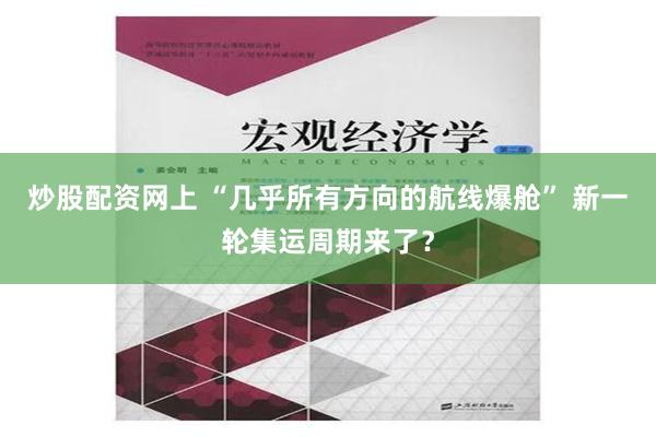 炒股配资网上 “几乎所有方向的航线爆舱” 新一轮集运周期来了？