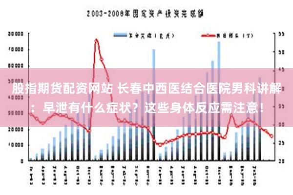 股指期货配资网站 长春中西医结合医院男科讲解：早泄有什么症状？这些身体反应需注意！