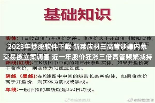 2023年炒股软件下载 新莱应材三高管涉嫌内幕交易被立案调查 近一年股价狂涨三倍高管频繁减持