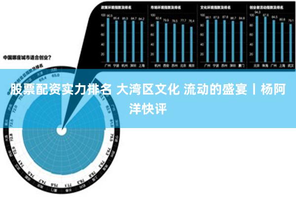 股票配资实力排名 大湾区文化 流动的盛宴丨杨阿洋快评