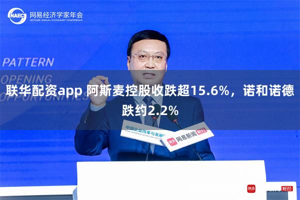 联华配资app 阿斯麦控股收跌超15.6%，诺和诺德跌约2.2%