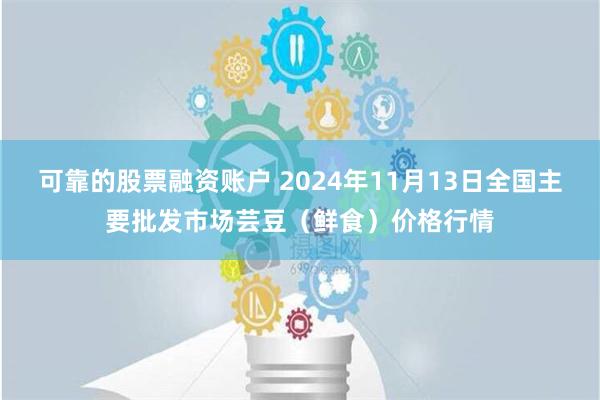 可靠的股票融资账户 2024年11月13日全国主要批发市场芸豆（鲜食）价格行情