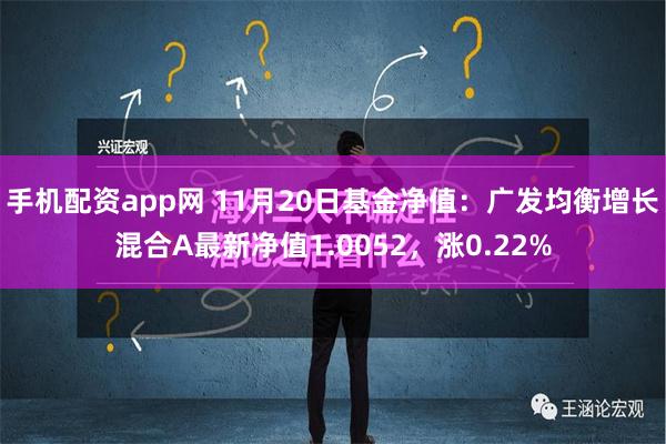 手机配资app网 11月20日基金净值：广发均衡增长混合A最新净值1.0052，涨0.22%