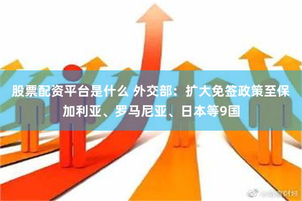 股票配资平台是什么 外交部：扩大免签政策至保加利亚、罗马尼亚、日本等9国