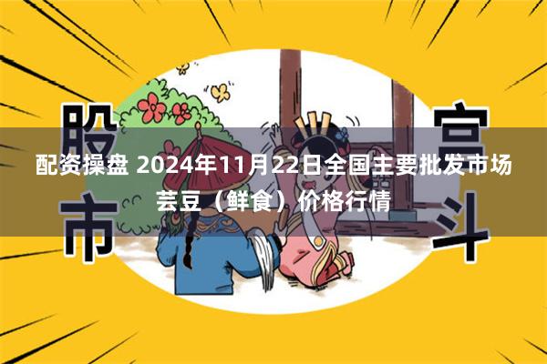 配资操盘 2024年11月22日全国主要批发市场芸豆（鲜食）价格行情