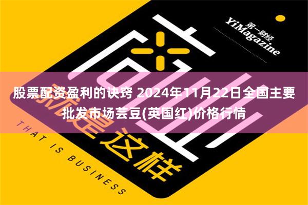 股票配资盈利的诀窍 2024年11月22日全国主要批发市场芸豆(英国红)价格行情