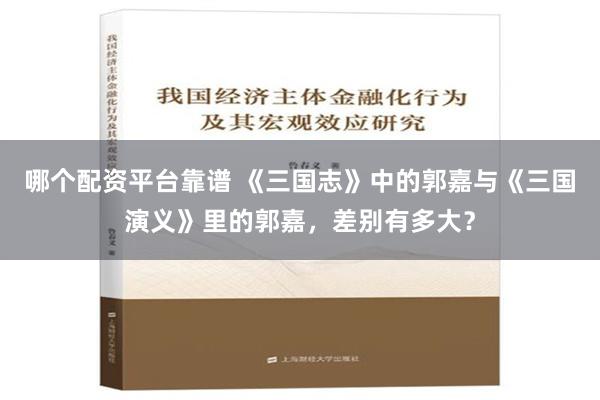 哪个配资平台靠谱 《三国志》中的郭嘉与《三国演义》里的郭嘉，差别有多大？