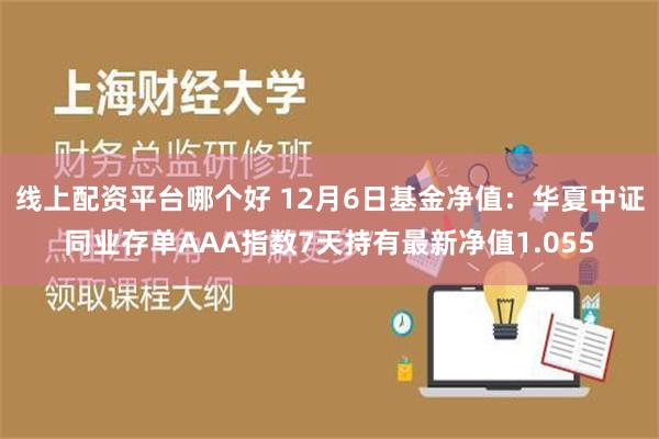 线上配资平台哪个好 12月6日基金净值：华夏中证同业存单AAA指数7天持有最新净值1.055