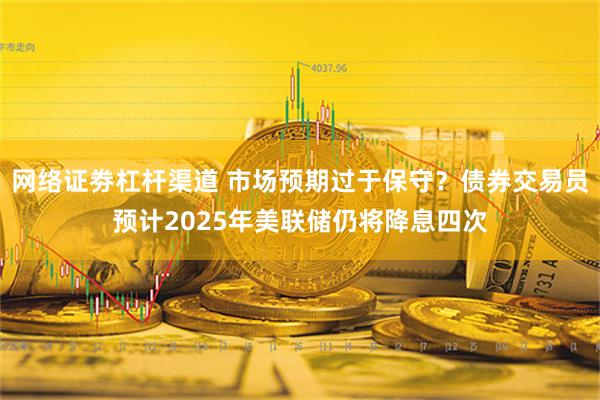 网络证劵杠杆渠道 市场预期过于保守？债券交易员预计2025年美联储仍将降息四次