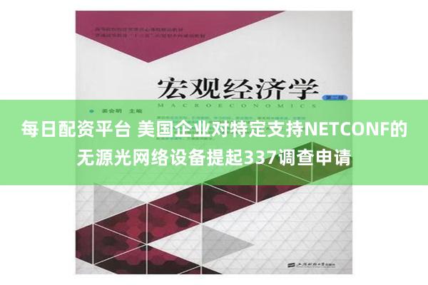 每日配资平台 美国企业对特定支持NETCONF的无源光网络设备提起337调查申请