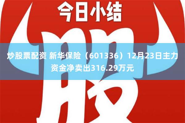 炒股票配资 新华保险（601336）12月23日主力资金净卖出316.29万元