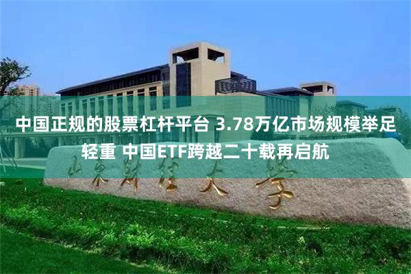 中国正规的股票杠杆平台 3.78万亿市场规模举足轻重 中国ETF跨越二十载再启航