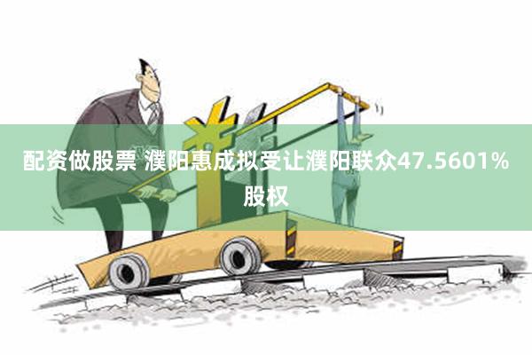 配资做股票 濮阳惠成拟受让濮阳联众47.5601%股权