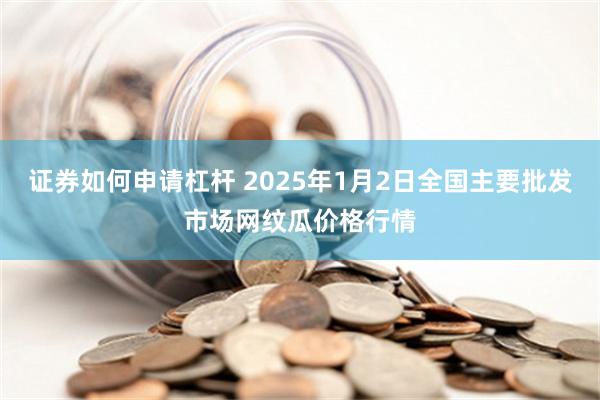 证券如何申请杠杆 2025年1月2日全国主要批发市场网纹瓜价格行情