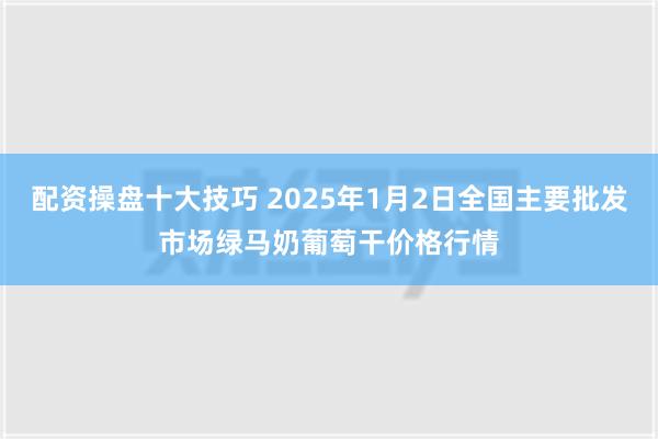 配资操盘十大技巧 2025年1月2日全国主要批发市场绿马奶葡萄干价格行情