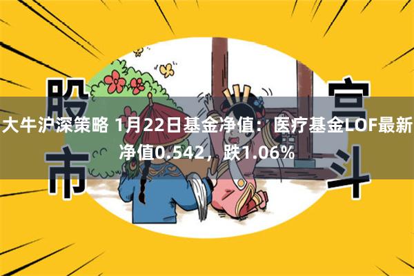 大牛沪深策略 1月22日基金净值：医疗基金LOF最新净值0.542，跌1.06%