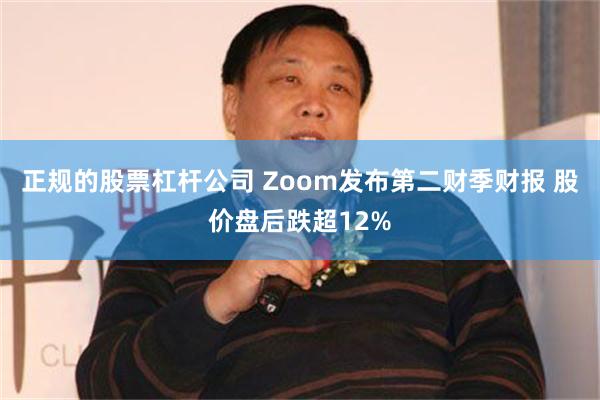 正规的股票杠杆公司 Zoom发布第二财季财报 股价盘后跌超12%