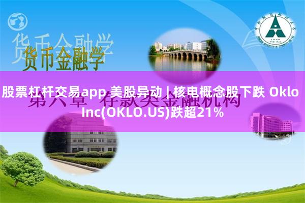 股票杠杆交易app 美股异动 | 核电概念股下跌 Oklo Inc(OKLO.US)跌超21%