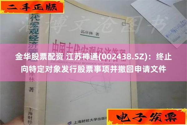 金华股票配资 江苏神通(002438.SZ)：终止向特定对象发行股票事项并撤回申请文件