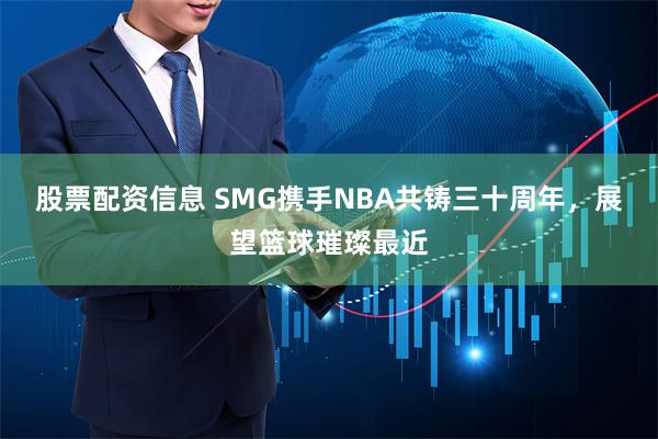 股票配资信息 SMG携手NBA共铸三十周年，展望篮球璀璨最近