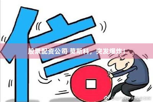 股票配资公司 莫斯科，突发爆炸！